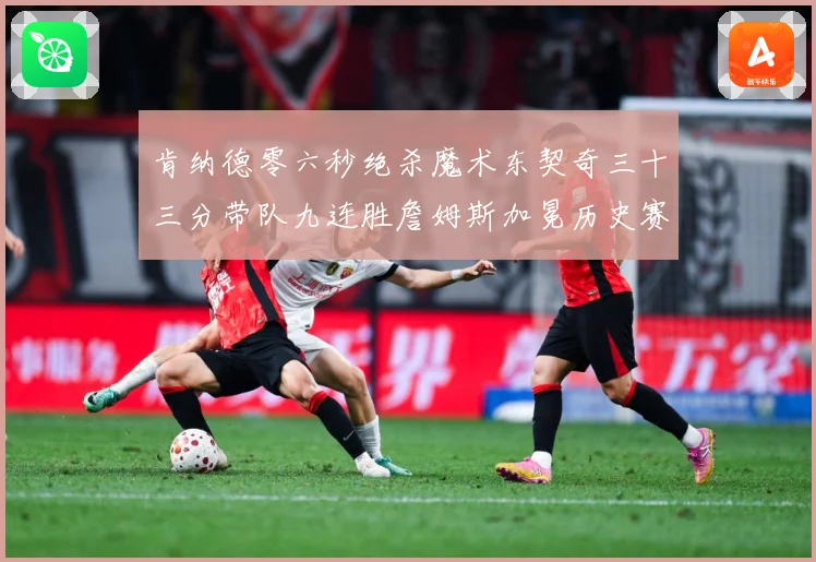 肯纳德零六秒绝杀魔术东契奇三十三分带队九连胜詹姆斯加冕历史赛场复盘：最新赛事动态与深度分析