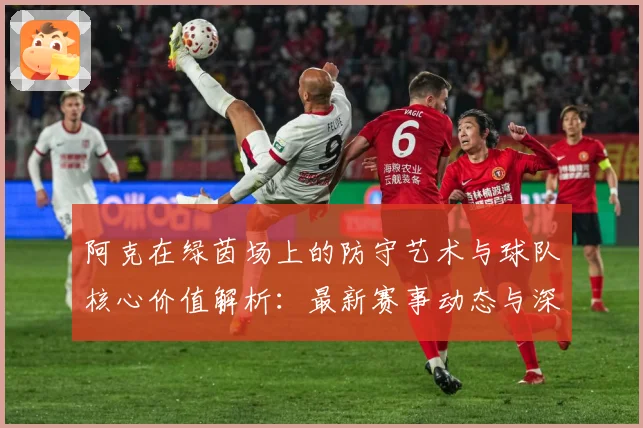 阿克在绿茵场上的防守艺术与球队核心价值解析：最新赛事动态与深度分析