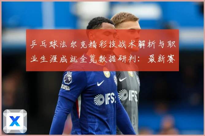 乒乓球法尔克精彩技战术解析与职业生涯成就全览数据研判：最新赛事动态与深度分析