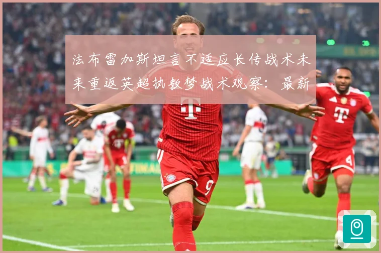 法布雷加斯坦言不适应长传战术未来重返英超执教梦战术观察：最新赛事动态与深度分析