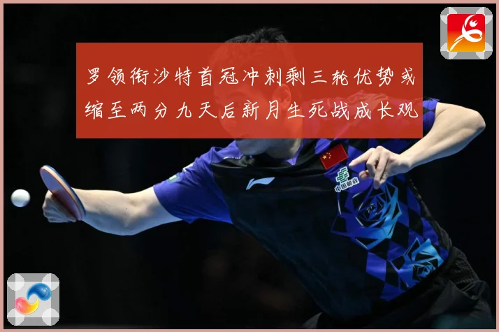 罗领衔沙特首冠冲刺剩三轮优势或缩至两分九天后新月生死战成长观察：最新赛事动态与深度分析