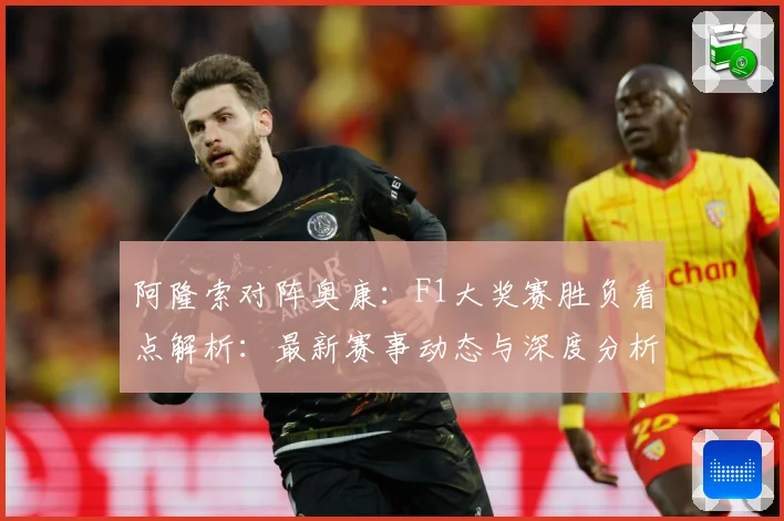 阿隆索对阵奥康：F1大奖赛胜负看点解析：最新赛事动态与深度分析