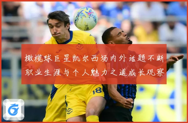橄榄球巨星凯尔西场内外话题不断职业生涯与个人魅力之道成长观察：最新赛事动态与深度分析