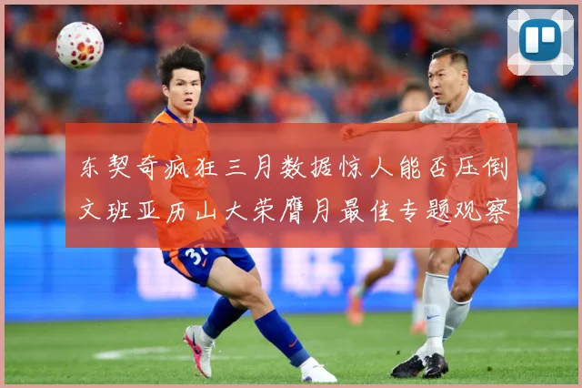 东契奇疯狂三月数据惊人能否压倒文班亚历山大荣膺月最佳专题观察：最新赛事动态与深度分析