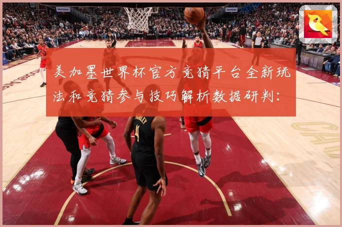 美加墨世界杯官方竞猜平台全新玩法和竞猜参与技巧解析数据研判：最新赛事动态与深度分析