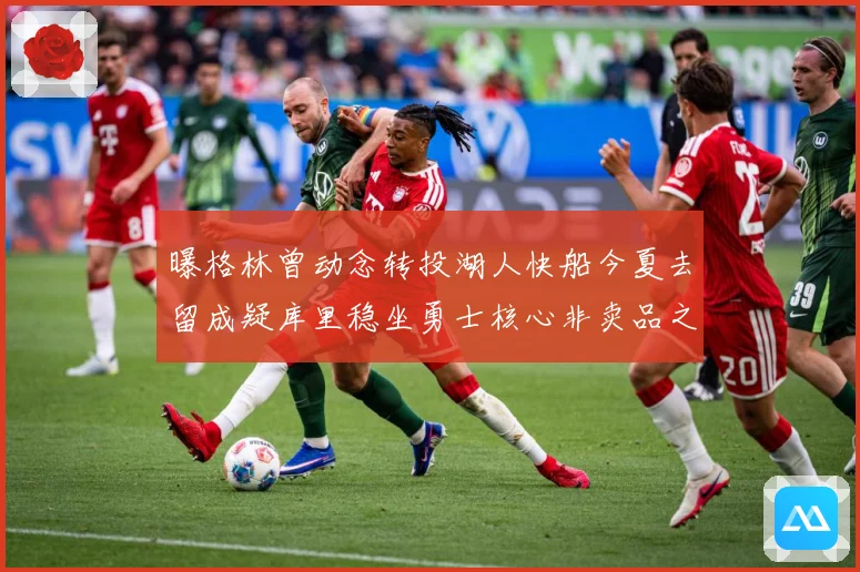 曝格林曾动念转投湖人快船今夏去留成疑库里稳坐勇士核心非卖品之战术观察：最新赛事动态与深度分析