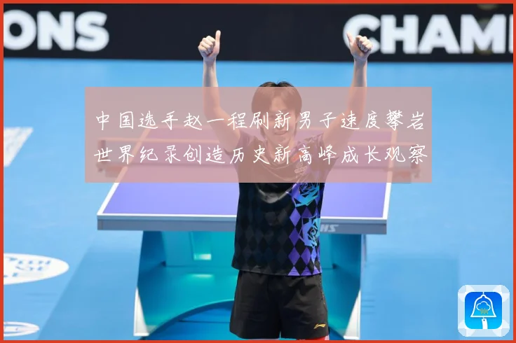 中国选手赵一程刷新男子速度攀岩世界纪录创造历史新高峰成长观察：最新赛事动态与深度分析