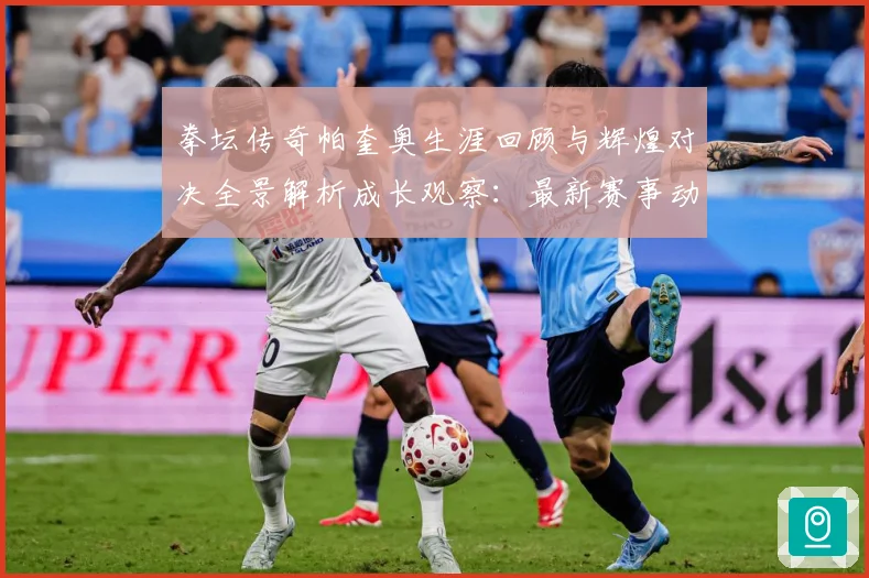 拳坛传奇帕奎奥生涯回顾与辉煌对决全景解析成长观察：最新赛事动态与深度分析