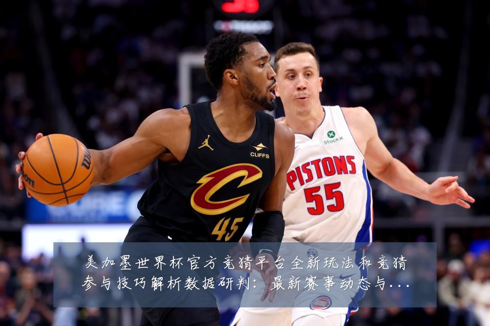 美加墨世界杯官方竞猜平台全新玩法和竞猜参与技巧解析数据研判:最新赛事动态与深度分析