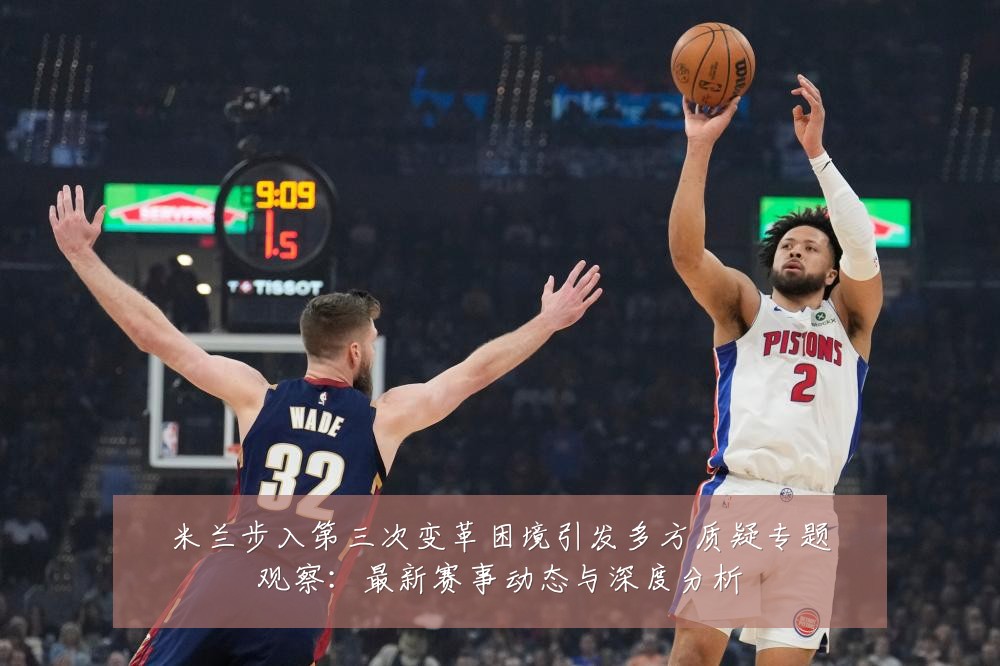 米兰步入第三次变革困境引发多方质疑专题观察:最新赛事动态与深度分析