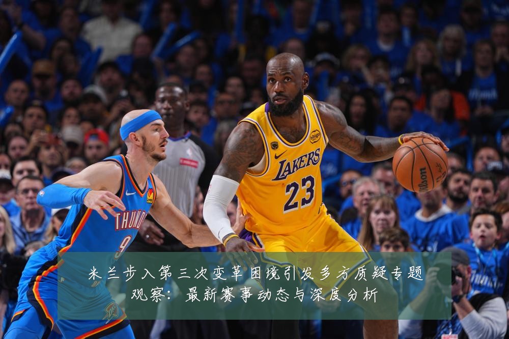 米兰步入第三次变革困境引发多方质疑专题观察:最新赛事动态与深度分析