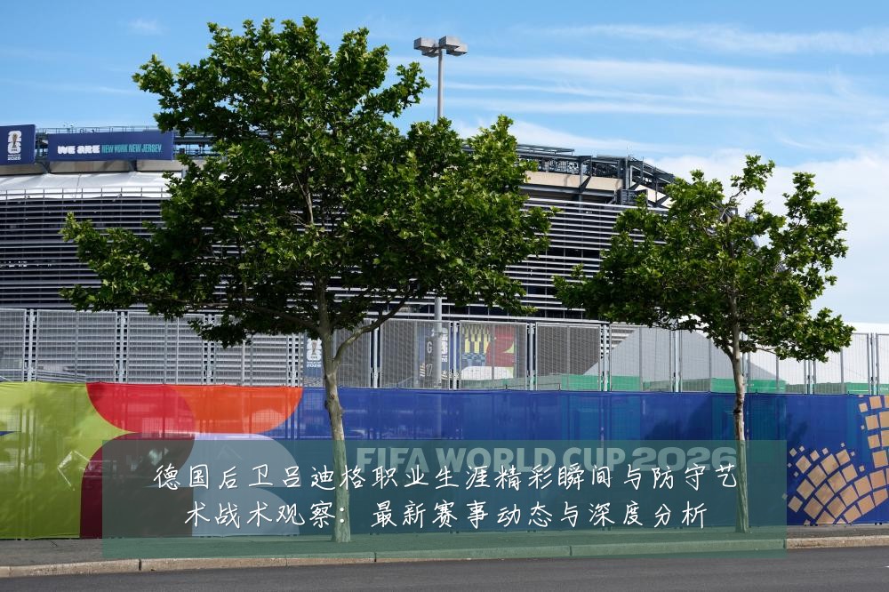 德国后卫吕迪格职业生涯精彩瞬间与防守艺术战术观察：最新赛事动态与深度分析