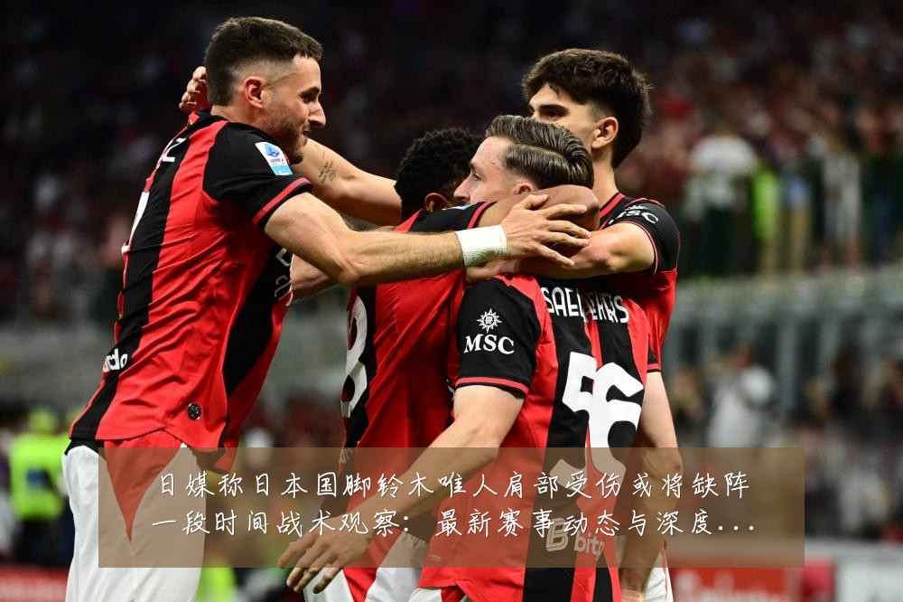 日媒称日本国脚铃木唯人肩部受伤或将缺阵一段时间战术观察：最新赛事动态与深度分析
