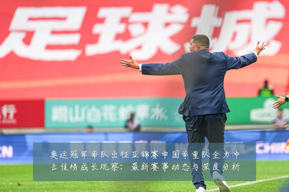 奥运冠军率队出征亚锦赛中国举重队全力冲击佳绩成长观察:最新赛事动态与深度分析