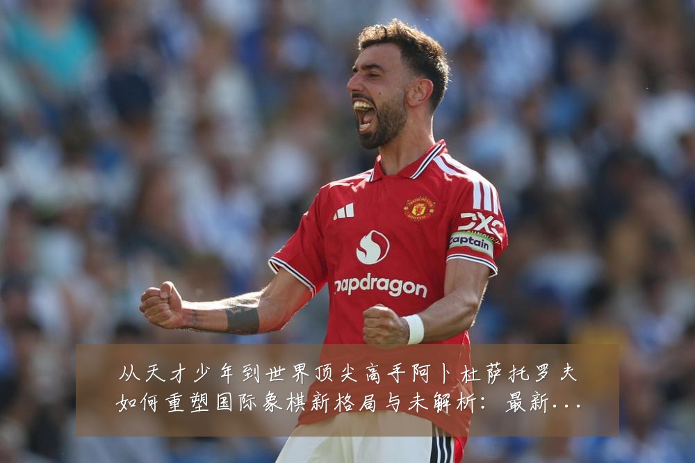 从天才少年到世界顶尖高手阿卜杜萨托罗夫如何重塑国际象棋新格局与未解析:最新赛事动态与深度分析