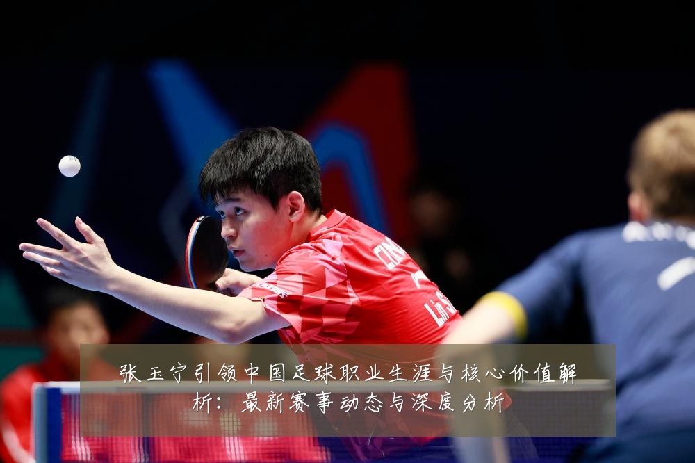 张玉宁引领中国足球职业生涯与核心价值解析：最新赛事动态与深度分析