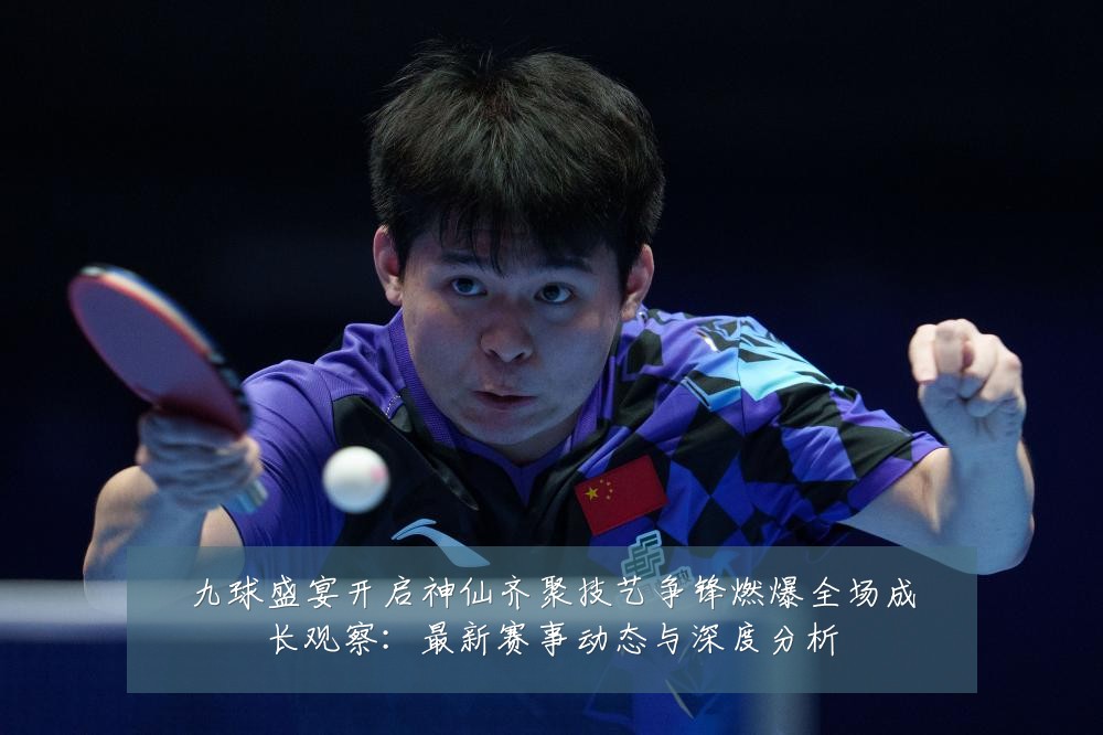 九球盛宴开启神仙齐聚技艺争锋燃爆全场成长观察：最新赛事动态与深度分析