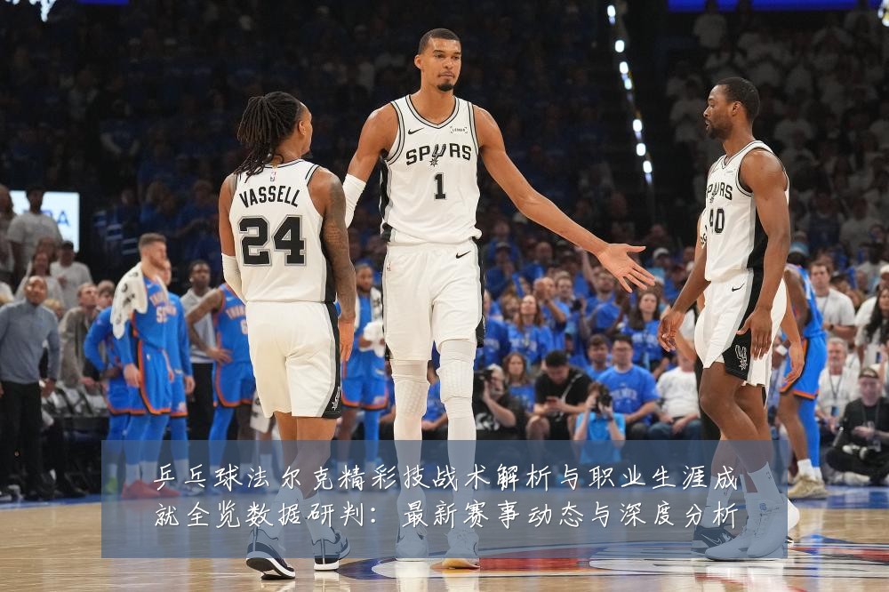 乒乓球法尔克精彩技战术解析与职业生涯成就全览数据研判：最新赛事动态与深度分析