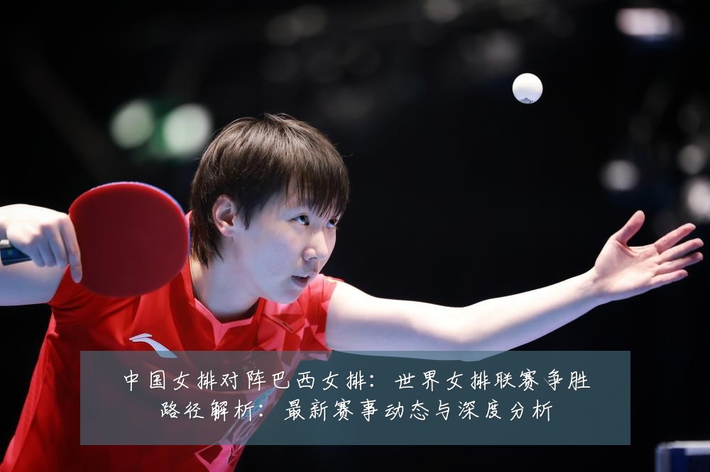 中国女排对阵巴西女排:世界女排联赛争胜路径解析:最新赛事动态与深度分析